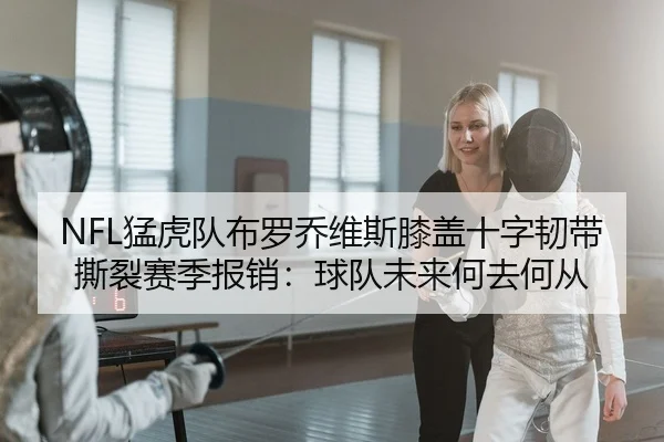 NFL猛虎队布罗乔维斯膝盖十字韧带撕裂赛季报销：球队未来何去何从